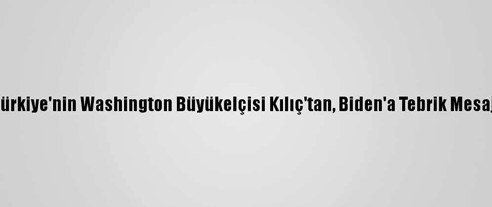 Türkiye'nin Washington Büyükelçisi Kılıç'tan, Biden'a Tebrik Mesajı