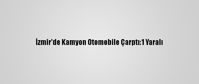 İzmir'de Kamyon Otomobile Çarptı:1 Yaralı