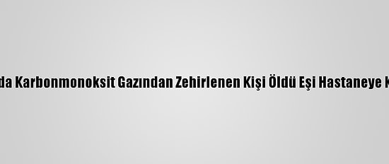 Aksaray'da Karbonmonoksit Gazından Zehirlenen Kişi Öldü Eşi Hastaneye Kaldırıldı
