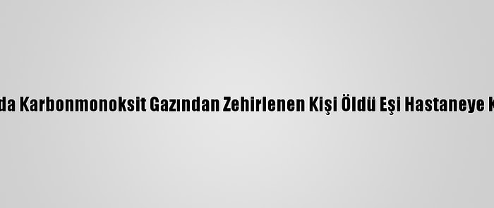 Aksaray'da Karbonmonoksit Gazından Zehirlenen Kişi Öldü Eşi Hastaneye Kaldırıldı