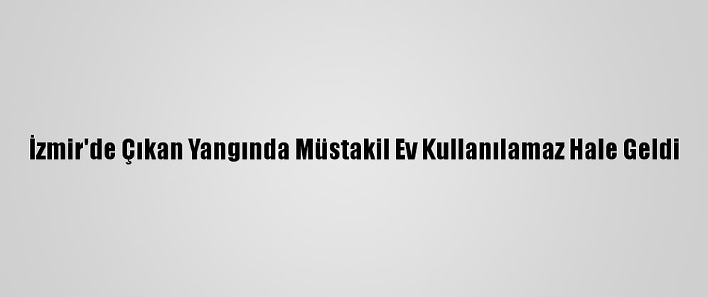 İzmir'de Çıkan Yangında Müstakil Ev Kullanılamaz Hale Geldi