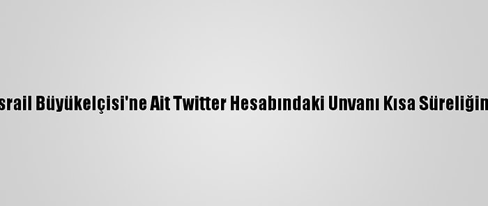 ABD'nin İsrail Büyükelçisi'ne Ait Twitter Hesabındaki Unvanı Kısa Süreliğine Değişti