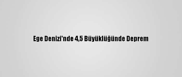 Ege Denizi'nde 4,5 Büyüklüğünde Deprem