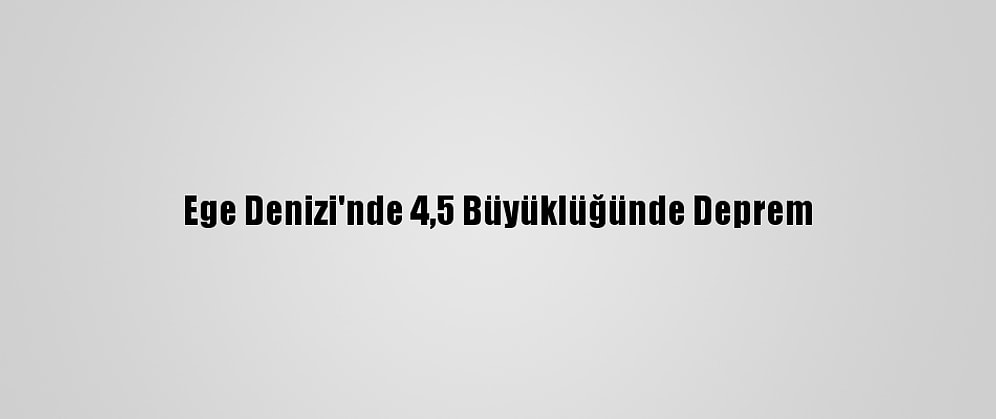 Ege Denizi'nde 4,5 Büyüklüğünde Deprem