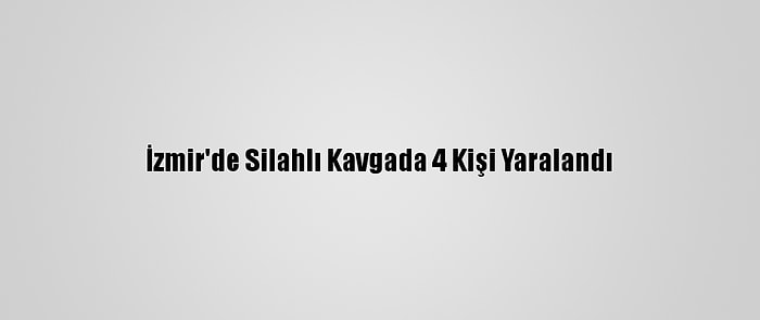 İzmir'de Silahlı Kavgada 4 Kişi Yaralandı