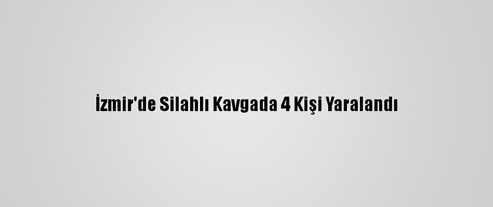 İzmir'de Silahlı Kavgada 4 Kişi Yaralandı