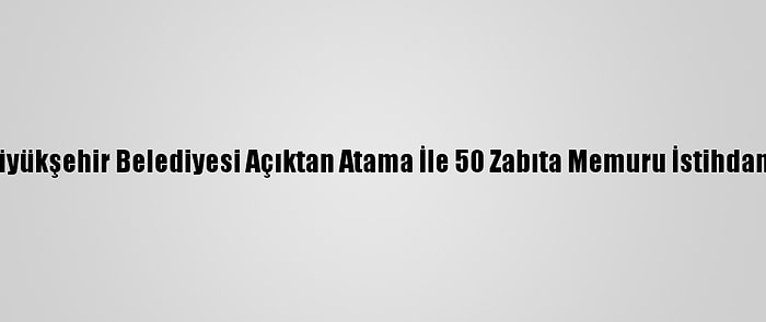 Konya Büyükşehir Belediyesi Açıktan Atama İle 50 Zabıta Memuru İstihdam Edecek