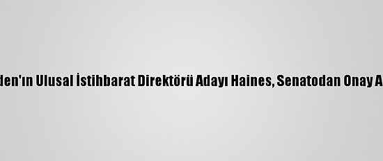 Biden'ın Ulusal İstihbarat Direktörü Adayı Haines, Senatodan Onay Aldı