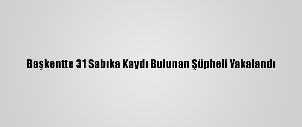 Başkentte 31 Sabıka Kaydı Bulunan Şüpheli Yakalandı