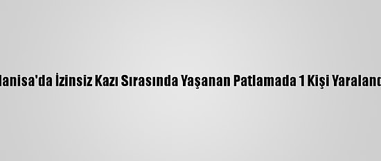 Manisa'da İzinsiz Kazı Sırasında Yaşanan Patlamada 1 Kişi Yaralandı