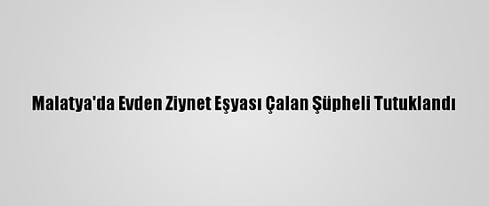 Malatya'da Evden Ziynet Eşyası Çalan Şüpheli Tutuklandı