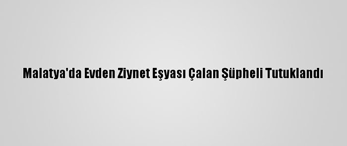 Malatya'da Evden Ziynet Eşyası Çalan Şüpheli Tutuklandı