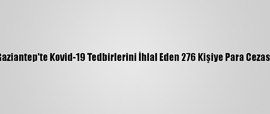 Gaziantep'te Kovid-19 Tedbirlerini İhlal Eden 276 Kişiye Para Cezası