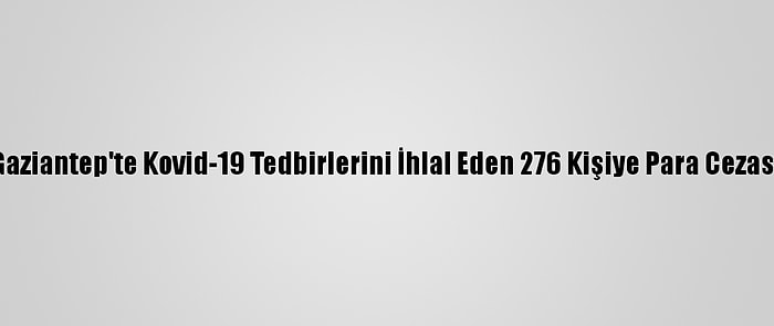 Gaziantep'te Kovid-19 Tedbirlerini İhlal Eden 276 Kişiye Para Cezası