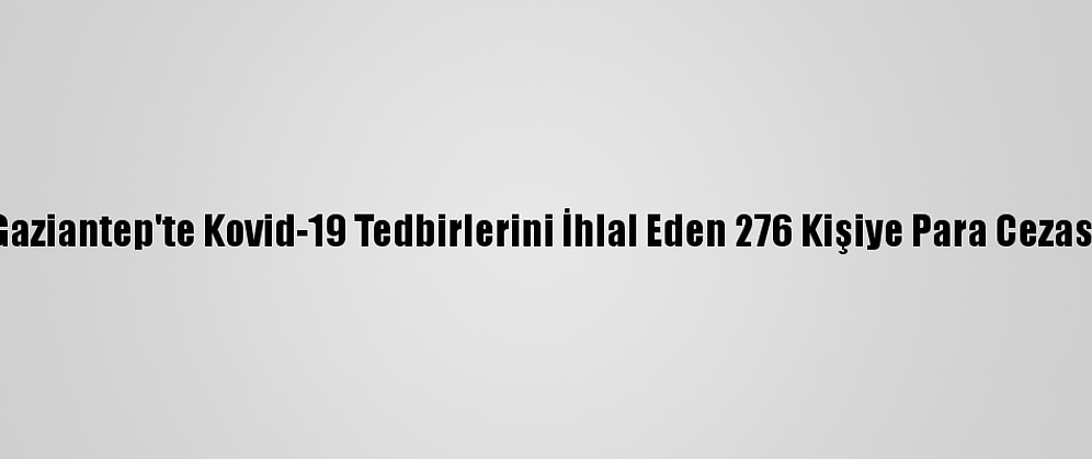 Gaziantep'te Kovid-19 Tedbirlerini İhlal Eden 276 Kişiye Para Cezası