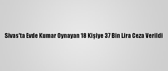 Sivas'ta Evde Kumar Oynayan 18 Kişiye 37 Bin Lira Ceza Verildi