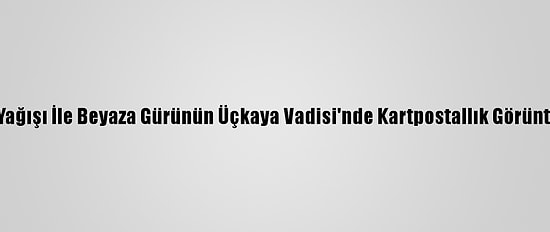 Kar Yağışı İle Beyaza Gürünün Üçkaya Vadisi'nde Kartpostallık Görüntüler