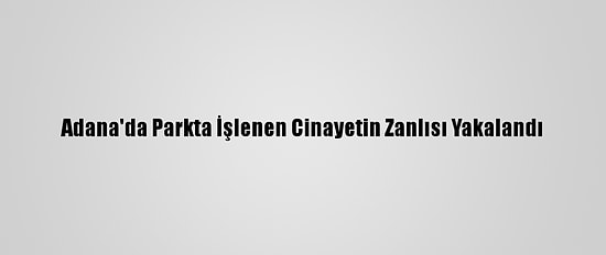 Adana'da Parkta İşlenen Cinayetin Zanlısı Yakalandı