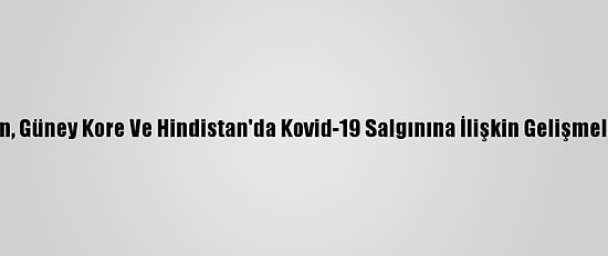 Çin, Güney Kore Ve Hindistan'da Kovid-19 Salgınına İlişkin Gelişmeler