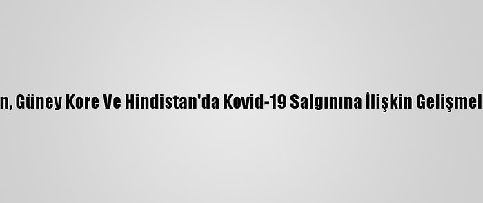 Çin, Güney Kore Ve Hindistan'da Kovid-19 Salgınına İlişkin Gelişmeler