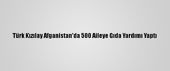 Türk Kızılay Afganistan'da 500 Aileye Gıda Yardımı Yaptı