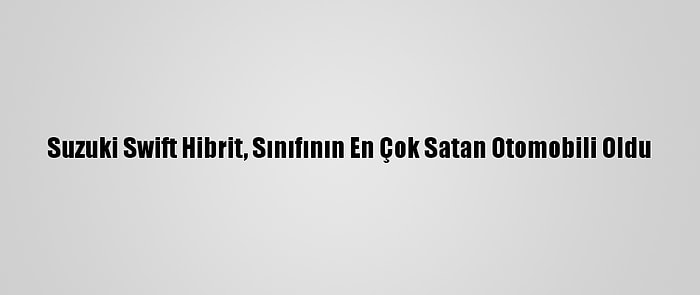 Suzuki Swift Hibrit, Sınıfının En Çok Satan Otomobili Oldu