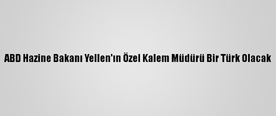 ABD Hazine Bakanı Yellen'ın Özel Kalem Müdürü Bir Türk Olacak