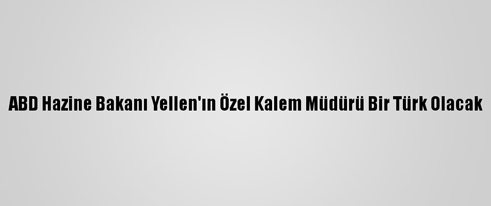 ABD Hazine Bakanı Yellen'ın Özel Kalem Müdürü Bir Türk Olacak