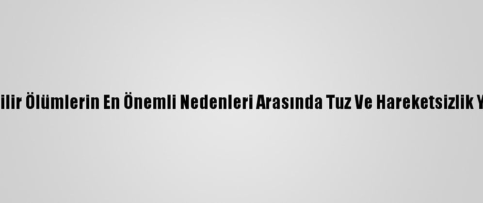Önlenebilir Ölümlerin En Önemli Nedenleri Arasında Tuz Ve Hareketsizlik Yer Alıyor