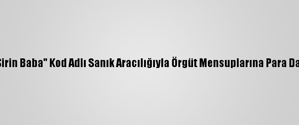 Fetö, "Şirin Baba" Kod Adlı Sanık Aracılığıyla Örgüt Mensuplarına Para Dağıtmış