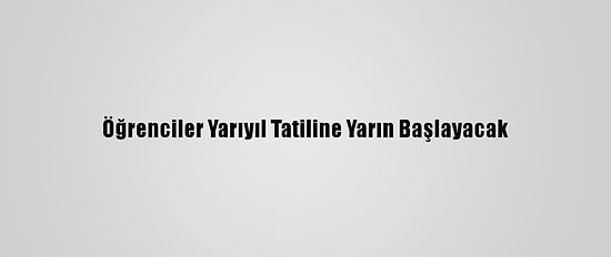 Öğrenciler Yarıyıl Tatiline Yarın Başlayacak