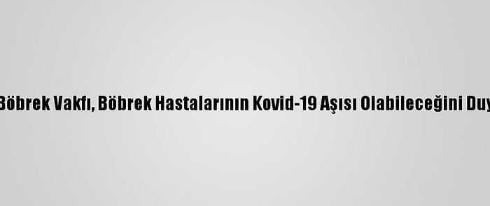 Türk Böbrek Vakfı, Böbrek Hastalarının Kovid-19 Aşısı Olabileceğini Duyurdu