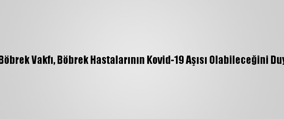 Türk Böbrek Vakfı, Böbrek Hastalarının Kovid-19 Aşısı Olabileceğini Duyurdu