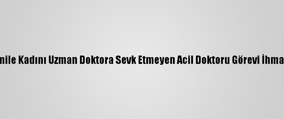 Rahatsızlanan Hamile Kadını Uzman Doktora Sevk Etmeyen Acil Doktoru Görevi İhmalden Yargılanacak