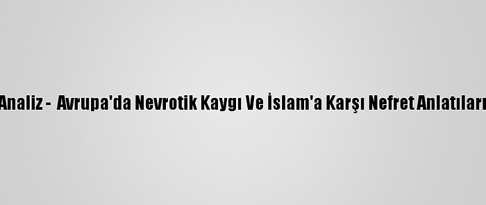 Analiz -  Avrupa'da Nevrotik Kaygı Ve İslam'a Karşı Nefret Anlatıları