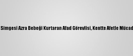Van Depreminin Simgesi Azra Bebeği Kurtaran Afad Görevlisi, Kentte Afetle Mücadeleyi Yönetecek