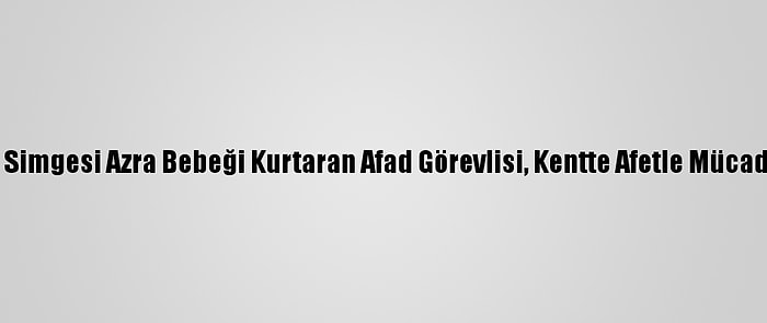 Van Depreminin Simgesi Azra Bebeği Kurtaran Afad Görevlisi, Kentte Afetle Mücadeleyi Yönetecek