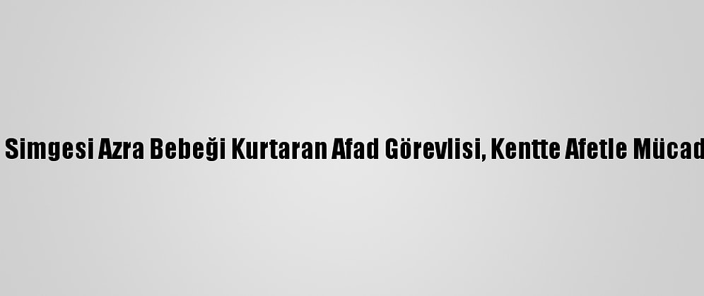 Van Depreminin Simgesi Azra Bebeği Kurtaran Afad Görevlisi, Kentte Afetle Mücadeleyi Yönetecek