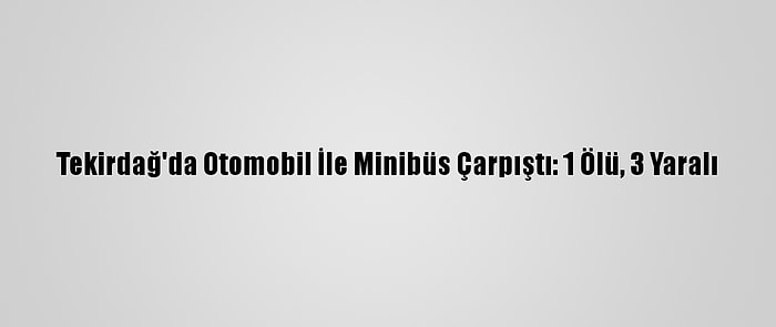 Tekirdağ'da Otomobil İle Minibüs Çarpıştı: 1 Ölü, 3 Yaralı