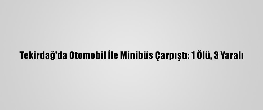 Tekirdağ'da Otomobil İle Minibüs Çarpıştı: 1 Ölü, 3 Yaralı
