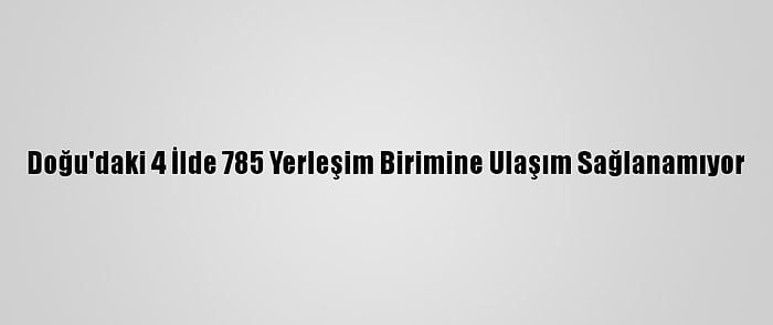 Doğu'daki 4 İlde 785 Yerleşim Birimine Ulaşım Sağlanamıyor