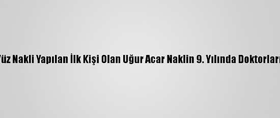 Türkiye'de Yüz Nakli Yapılan İlk Kişi Olan Uğur Acar Naklin 9. Yılında Doktorlarıyla Buluştu