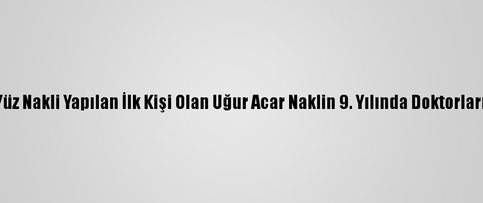 Türkiye'de Yüz Nakli Yapılan İlk Kişi Olan Uğur Acar Naklin 9. Yılında Doktorlarıyla Buluştu