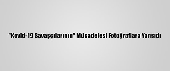 "Kovid-19 Savaşçılarının" Mücadelesi Fotoğraflara Yansıdı