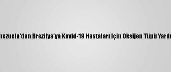 Venezuela'dan Brezilya'ya Kovid-19 Hastaları İçin Oksijen Tüpü Yardımı