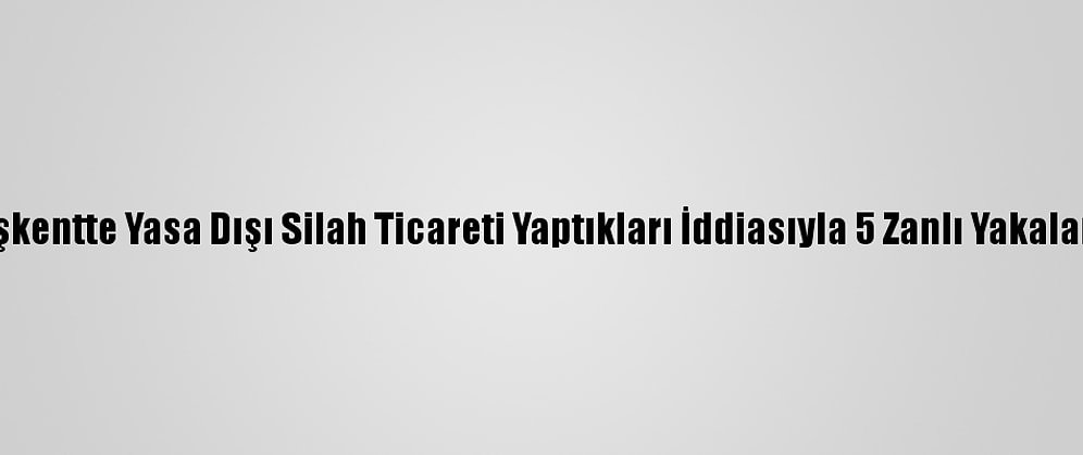 Başkentte Yasa Dışı Silah Ticareti Yaptıkları İddiasıyla 5 Zanlı Yakalandı