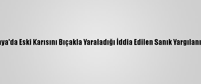 Konya'da Eski Karısını Bıçakla Yaraladığı İddia Edilen Sanık Yargılanıyor