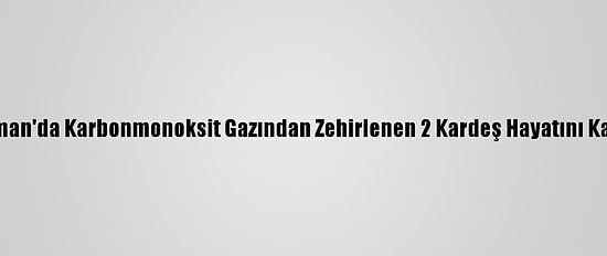 Adıyaman'da Karbonmonoksit Gazından Zehirlenen 2 Kardeş Hayatını Kaybetti