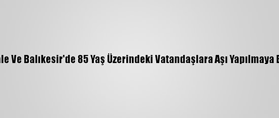 Çanakkale Ve Balıkesir'de 85 Yaş Üzerindeki Vatandaşlara Aşı Yapılmaya Başlandı