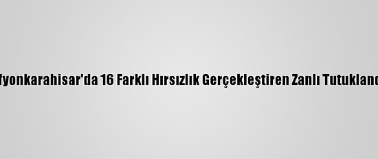 Afyonkarahisar'da 16 Farklı Hırsızlık Gerçekleştiren Zanlı Tutuklandı